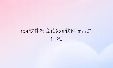 cor软件怎么读(cor软件读音是什么)