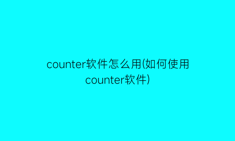 “counter软件怎么用(如何使用counter软件)