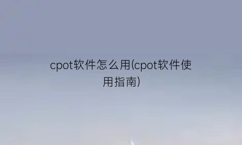 “cpot软件怎么用(cpot软件使用指南)