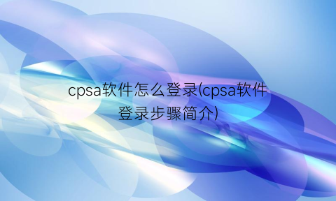 cpsa软件怎么登录(cpsa软件登录步骤简介)