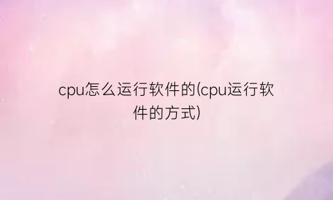 “cpu怎么运行软件的(cpu运行软件的方式)