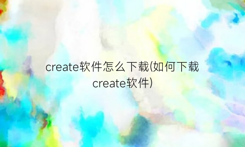 “create软件怎么下载(如何下载create软件)