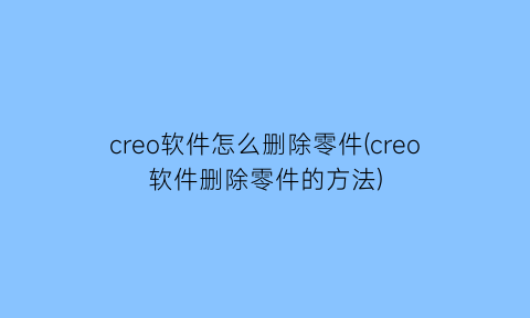 creo软件怎么删除零件(creo软件删除零件的方法)