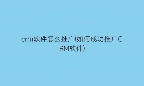 crm软件怎么推广(如何成功推广CRM软件)