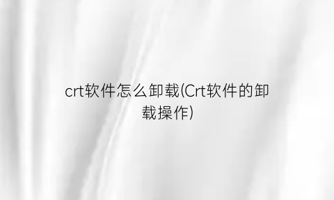 “crt软件怎么卸载(Crt软件的卸载操作)