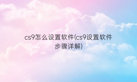 cs9怎么设置软件(cs9设置软件步骤详解)