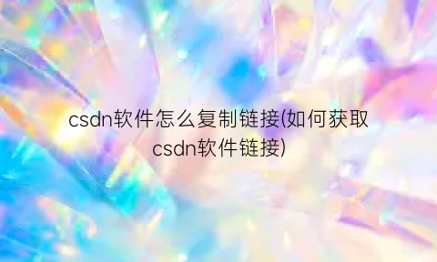 csdn软件怎么复制链接(如何获取csdn软件链接)