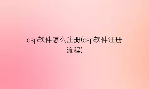 csp软件怎么注册(csp软件注册流程)