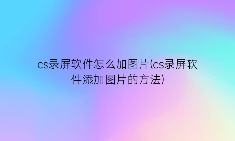 cs录屏软件怎么加图片(cs录屏软件添加图片的方法)