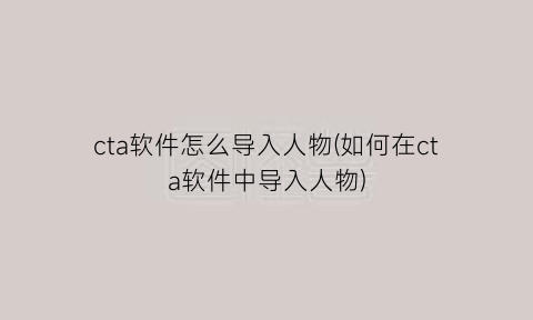 “cta软件怎么导入人物(如何在cta软件中导入人物)
