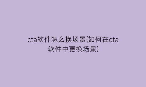 “cta软件怎么换场景(如何在cta软件中更换场景)