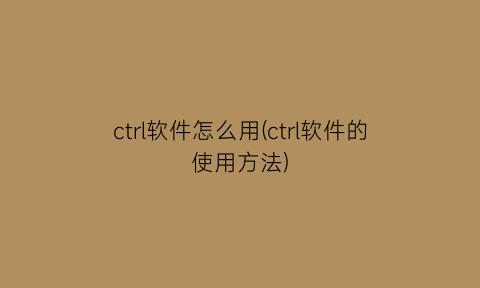 ctrl软件怎么用(ctrl软件的使用方法)