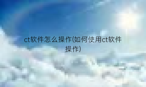 ct软件怎么操作(如何使用ct软件操作)