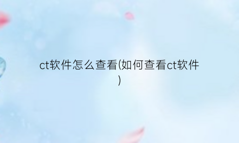 ct软件怎么查看(如何查看ct软件)