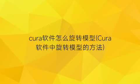 cura软件怎么旋转模型(Cura软件中旋转模型的方法)