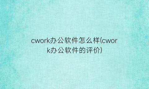 cwork办公软件怎么样(cwork办公软件的评价)