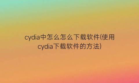 “cydia中怎么怎么下载软件(使用cydia下载软件的方法)