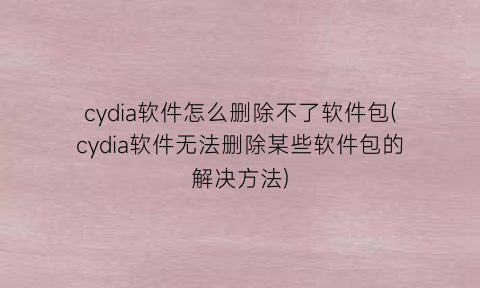 “cydia软件怎么删除不了软件包(cydia软件无法删除某些软件包的解决方法)