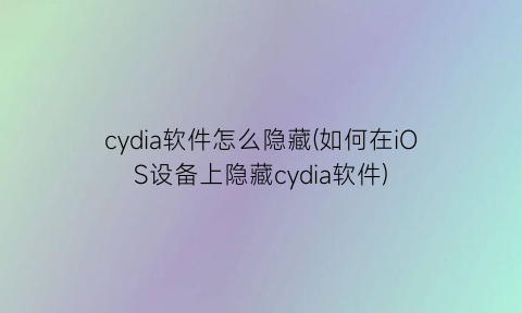 cydia软件怎么隐藏(如何在iOS设备上隐藏cydia软件)