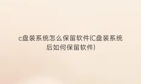 “c盘装系统怎么保留软件(C盘装系统后如何保留软件)