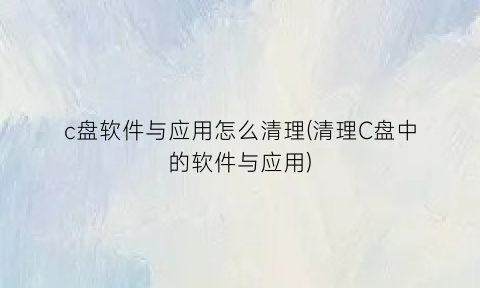 c盘软件与应用怎么清理(清理C盘中的软件与应用)