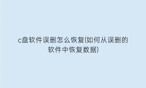 “c盘软件误删怎么恢复(如何从误删的软件中恢复数据)