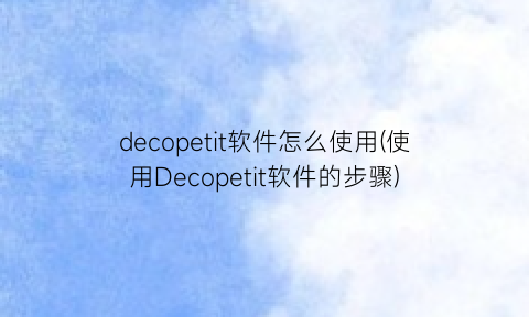 decopetit软件怎么使用(使用Decopetit软件的步骤)