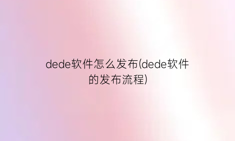 dede软件怎么发布(dede软件的发布流程)