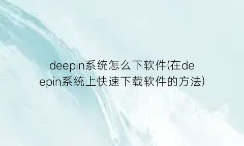 “deepin系统怎么下软件(在deepin系统上快速下载软件的方法)