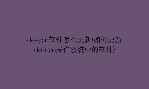 deepin软件怎么更新(如何更新deepin操作系统中的软件)