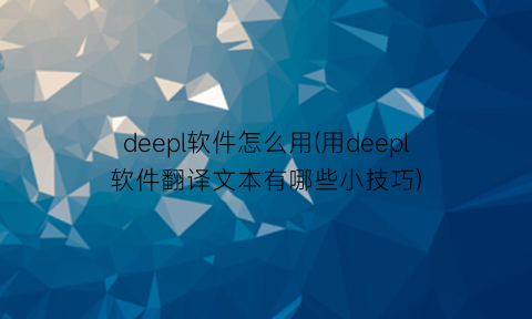 deepl软件怎么用(用deepl软件翻译文本有哪些小技巧)