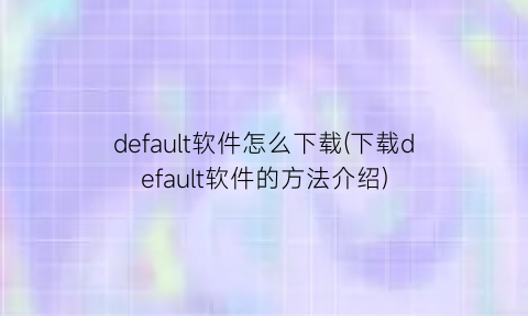“default软件怎么下载(下载default软件的方法介绍)