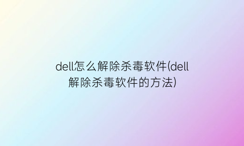 dell怎么解除杀毒软件(dell解除杀毒软件的方法)