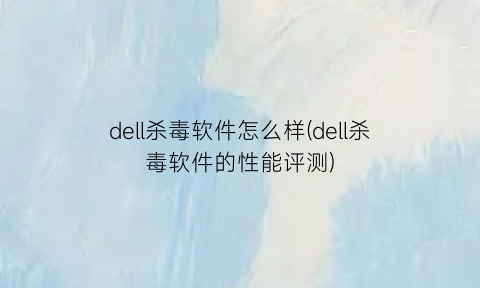 “dell杀毒软件怎么样(dell杀毒软件的性能评测)