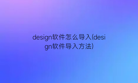 design软件怎么导入(design软件导入方法)
