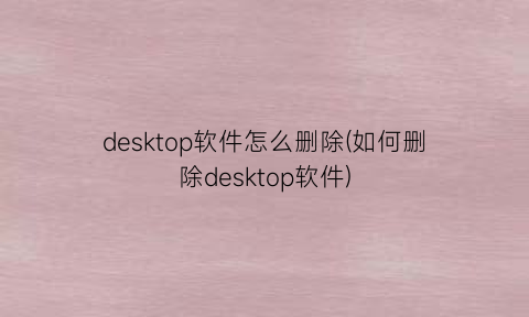 desktop软件怎么删除(如何删除desktop软件)