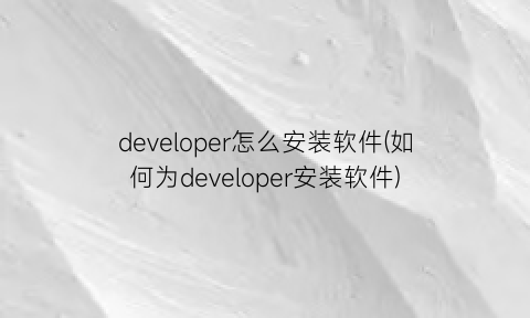 developer怎么安装软件(如何为developer安装软件)