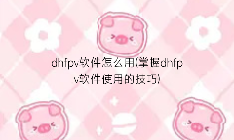 “dhfpv软件怎么用(掌握dhfpv软件使用的技巧)