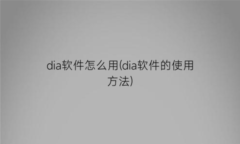 “dia软件怎么用(dia软件的使用方法)