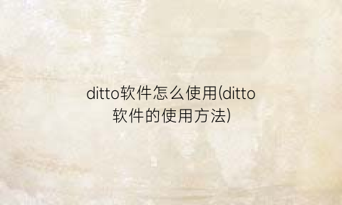 ditto软件怎么使用(ditto软件的使用方法)