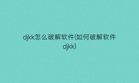 djkk怎么破解软件(如何破解软件djkk)