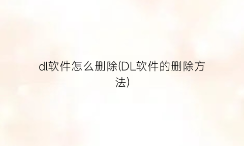 “dl软件怎么删除(DL软件的删除方法)