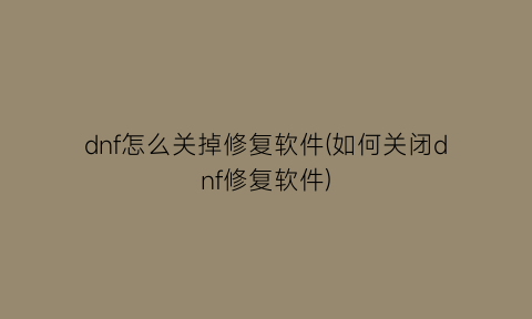 “dnf怎么关掉修复软件(如何关闭dnf修复软件)