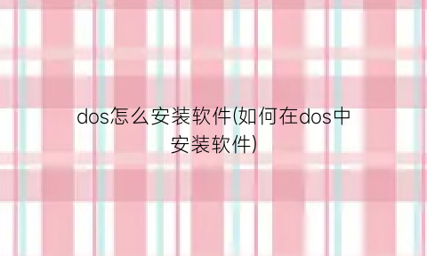 “dos怎么安装软件(如何在dos中安装软件)
