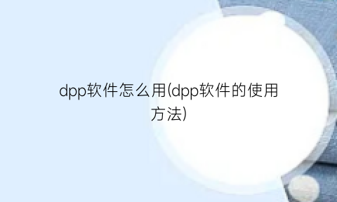 “dpp软件怎么用(dpp软件的使用方法)