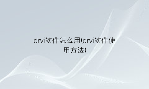 “drvi软件怎么用(drvi软件使用方法)