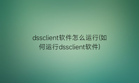 “dssclient软件怎么运行(如何运行dssclient软件)