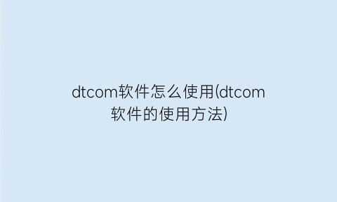 dtcom软件怎么使用(dtcom软件的使用方法)