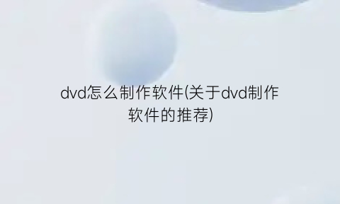 dvd怎么制作软件(关于dvd制作软件的推荐)