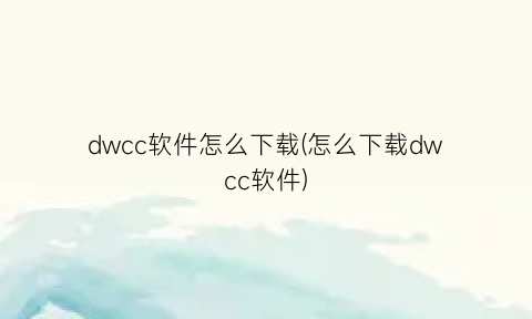 “dwcc软件怎么下载(怎么下载dwcc软件)